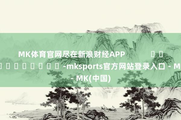 MK体育官网尽在新浪财经APP            			