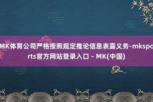 MK体育公司严格按照规定推论信息表露义务-mksports官