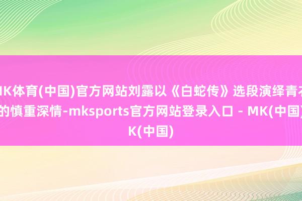 MK体育(中国)官方网站刘露以《白蛇传》选段演绎青衣的慎重深