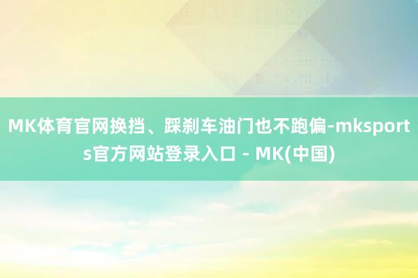 MK体育官网换挡、踩刹车油门也不跑偏-mksports官方网站登录入口 - MK(中国)