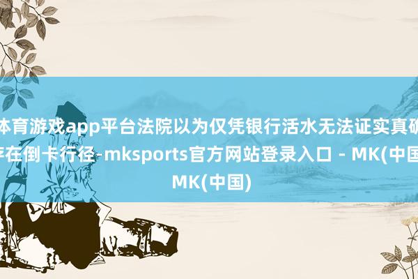 体育游戏app平台法院以为仅凭银行活水无法证实真确存在倒卡行