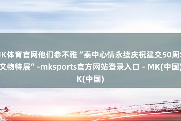 MK体育官网他们参不雅“泰中心情永续庆祝建交50周年文物特展