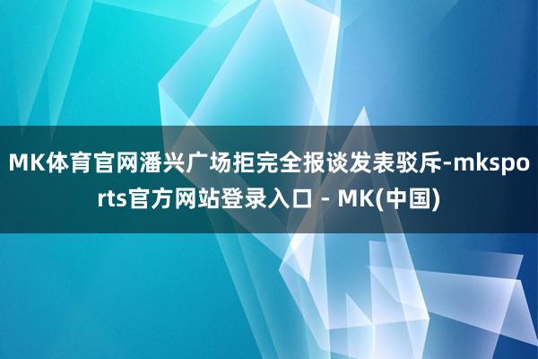 MK体育官网　　潘兴广场拒完全报谈发表驳斥-mksports