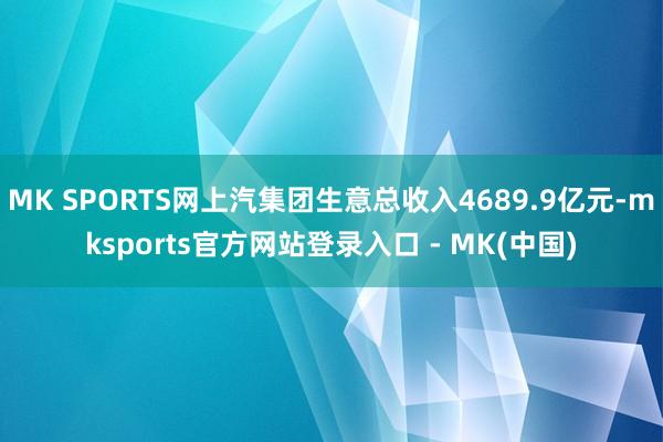 MK SPORTS网上汽集团生意总收入4689.9亿元-mk