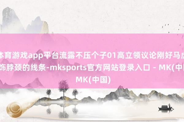 体育游戏app平台流露不压个子01高立领议论刚好马虎修饰脖颈的线条-mksports官方网站登录入口 - MK(中国)