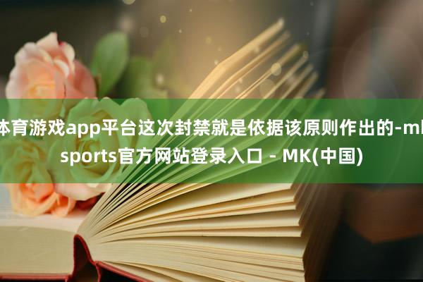体育游戏app平台这次封禁就是依据该原则作出的-mkspor