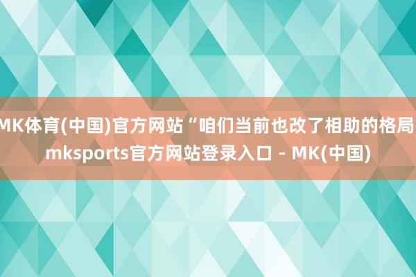 MK体育(中国)官方网站“咱们当前也改了相助的格局-mksp