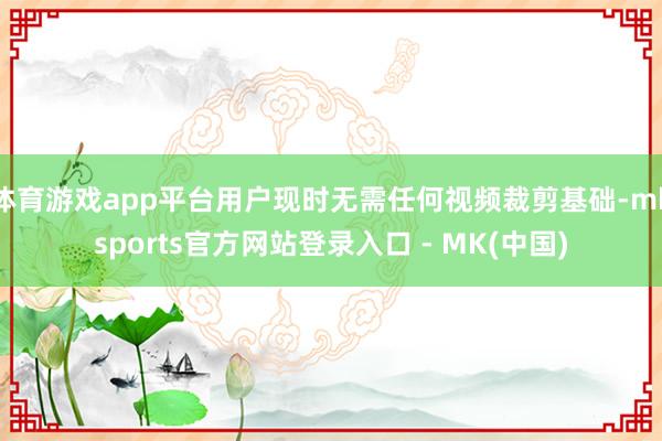 体育游戏app平台用户现时无需任何视频裁剪基础-mkspor