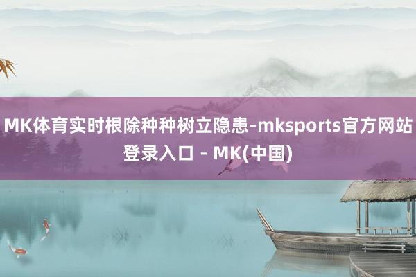 MK体育实时根除种种树立隐患-mksports官方网站登录入口 - MK(中国)