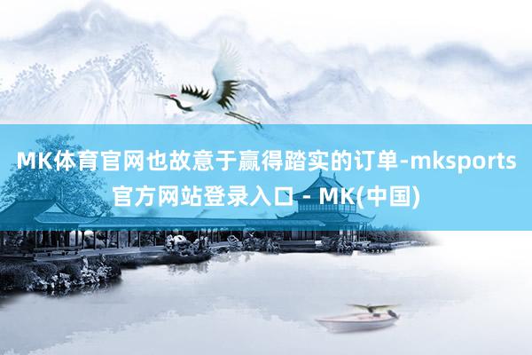 MK体育官网也故意于赢得踏实的订单-mksports官方网站