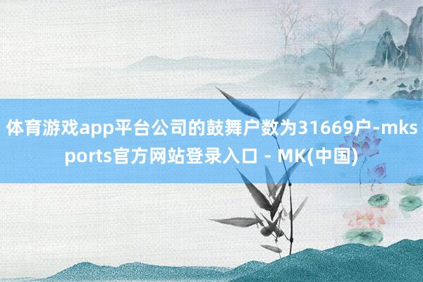 体育游戏app平台公司的鼓舞户数为31669户-mkspor