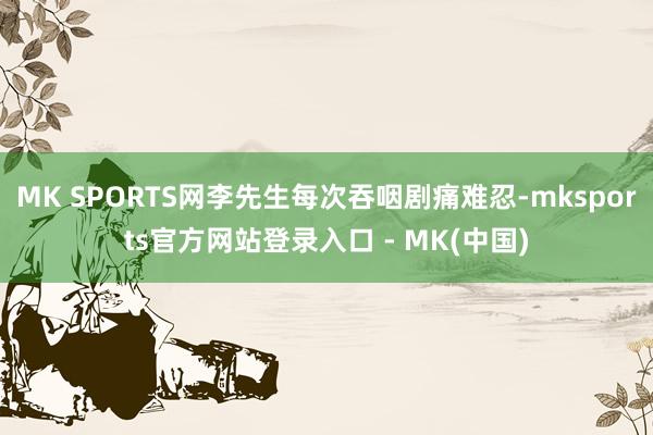 MK SPORTS网李先生每次吞咽剧痛难忍-mksports官方网站登录入口 - MK(中国)