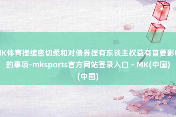 MK体育捏续密切柔和对债券捏有东谈主权益有首要影响的事项-mksports官方网站登录入口 - MK(中国)
