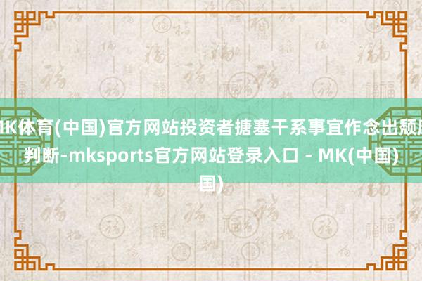 MK体育(中国)官方网站投资者搪塞干系事宜作念出颓靡判断-mksports官方网站登录入口 - MK(中国)