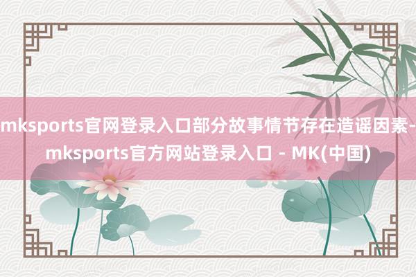 mksports官网登录入口部分故事情节存在造谣因素-mks