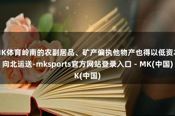 MK体育岭南的农副居品、矿产偏执他物产也得以低资本向北运送-mksports官方网站登录入口 - MK(中国)
