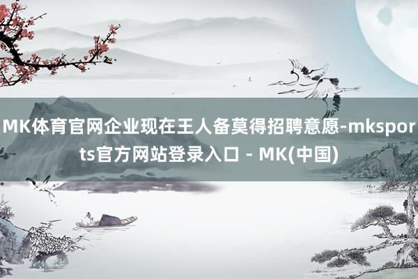 MK体育官网企业现在王人备莫得招聘意愿-mksports官方