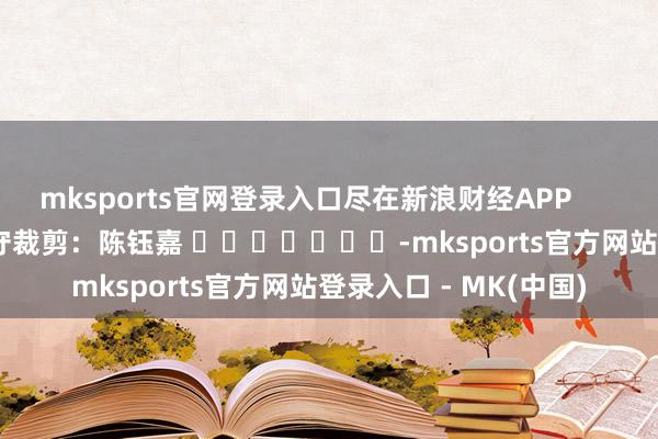 mksports官网登录入口尽在新浪财经APP       