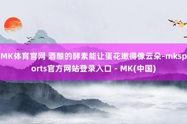 MK体育官网 酒酿的酵素能让蛋花嫩得像云朵-mksports官方网站登录入口 - MK(中国)