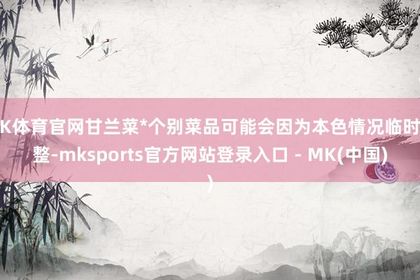 MK体育官网甘兰菜*个别菜品可能会因为本色情况临时调整-mksports官方网站登录入口 - MK(中国)