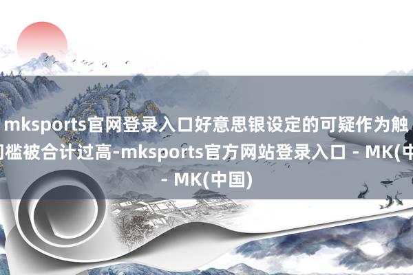 mksports官网登录入口好意思银设定的可疑作为触发门槛被合计过高-mksports官方网站登录入口 - MK(中国)