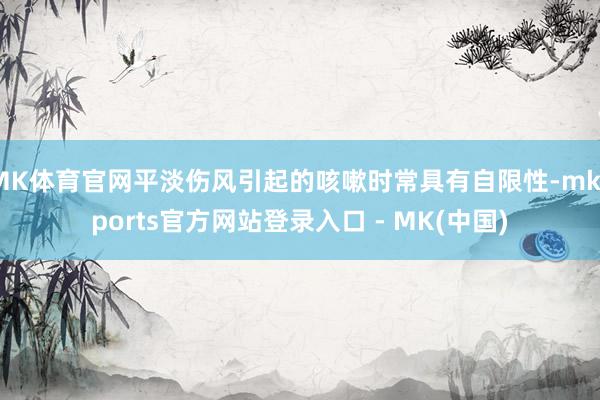 MK体育官网平淡伤风引起的咳嗽时常具有自限性-mksports官方网站登录入口 - MK(中国)