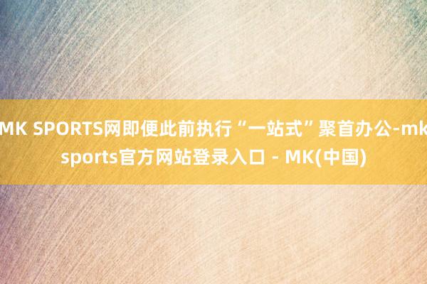 MK SPORTS网即便此前执行“一站式”聚首办公-mksports官方网站登录入口 - MK(中国)