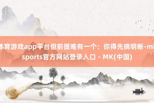 体育游戏app平台但前提唯有一个：你得先搞明晰-mkspor