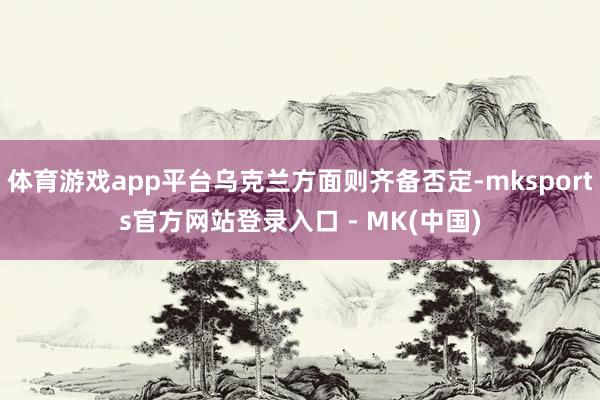 体育游戏app平台乌克兰方面则齐备否定-mksports官方