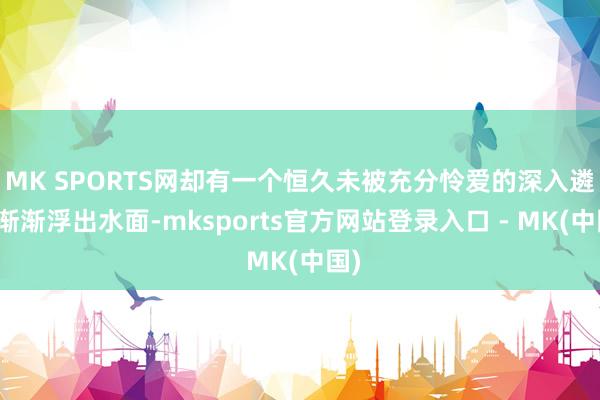 MK SPORTS网却有一个恒久未被充分怜爱的深入遴选渐渐浮出水面-mksports官方网站登录入口 - MK(中国)