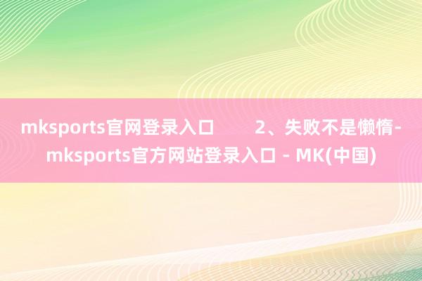 mksports官网登录入口        2、失败不是懒惰-mksports官方网站登录入口 - MK(中国)