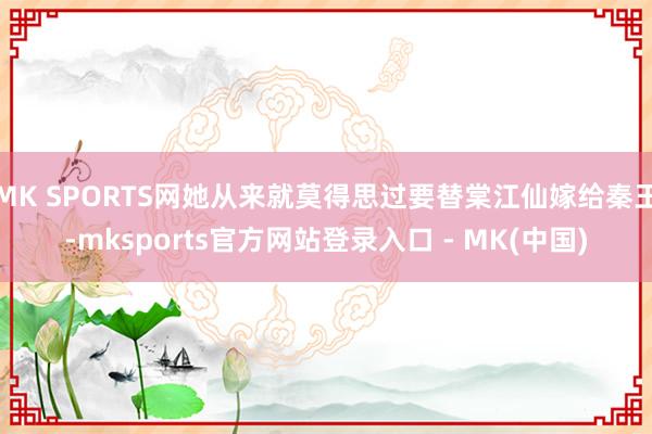MK SPORTS网她从来就莫得思过要替棠江仙嫁给秦王-mksports官方网站登录入口 - MK(中国)