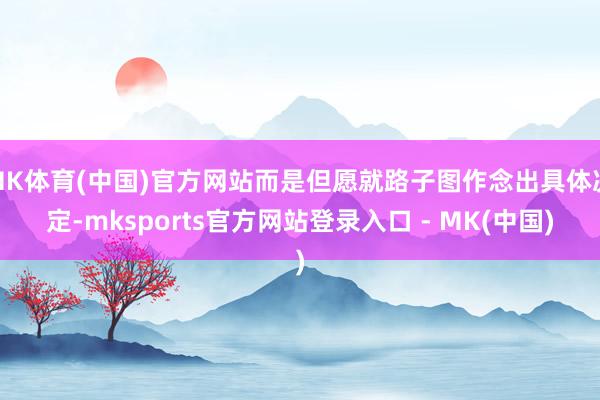 MK体育(中国)官方网站而是但愿就路子图作念出具体决定-mksports官方网站登录入口 - MK(中国)