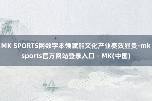MK SPORTS网数字本领赋能文化产业奏效显贵-mkspo