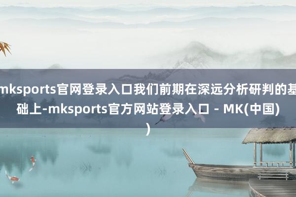 mksports官网登录入口我们前期在深远分析研判的基础上-mksports官方网站登录入口 - MK(中国)