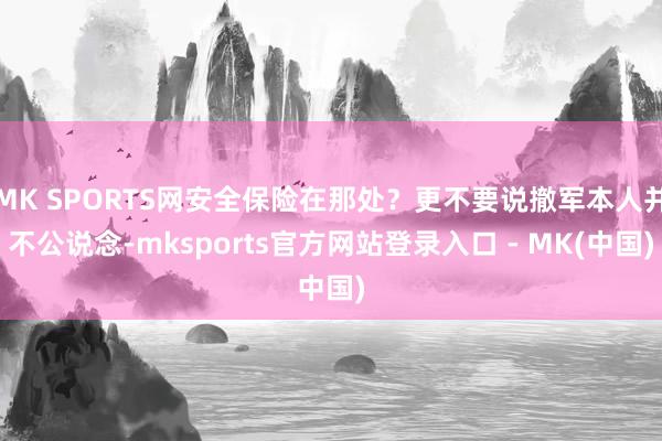 MK SPORTS网安全保险在那处?更不要说撤军本人并不公说念-mksports官方网站登录入口 - MK(中国)