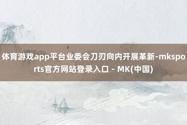 体育游戏app平台业委会刀刃向内开展革新-mksports官