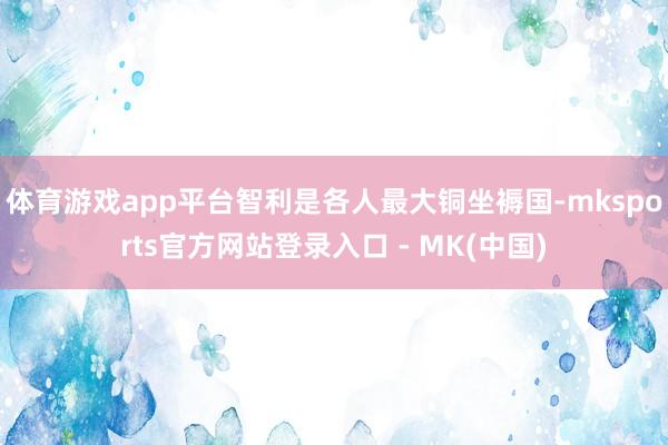 体育游戏app平台　　智利是各人最大铜坐褥国-mksports官方网站登录入口 - MK(中国)