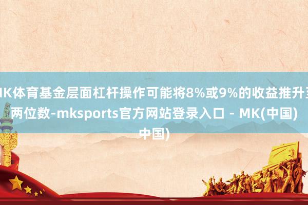 MK体育基金层面杠杆操作可能将8%或9%的收益推升至两位数-mksports官方网站登录入口 - MK(中国)