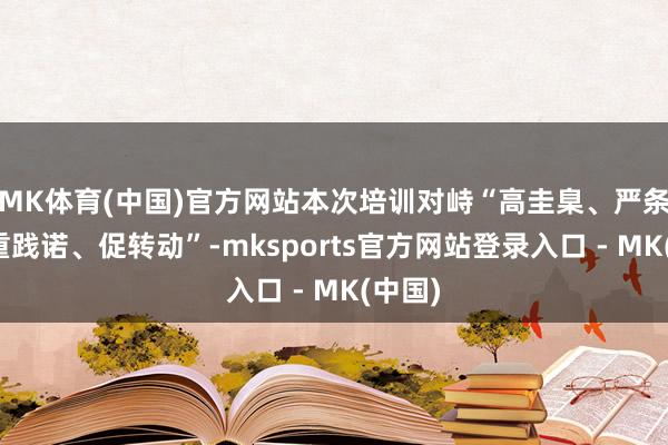 MK体育(中国)官方网站本次培训对峙“高圭臬、严条件、重践诺、促转动”-mksports官方网站登录入口 - MK(中国)