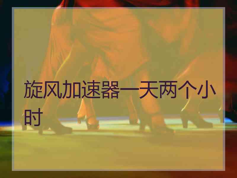 旋风加速器一天两个小时