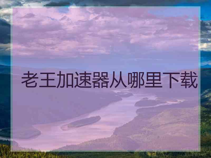 老王加速器从哪里下载