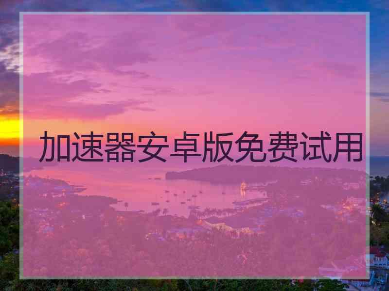 加速器安卓版免费试用