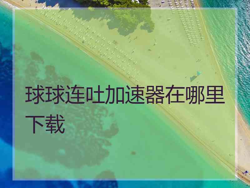 球球连吐加速器在哪里下载