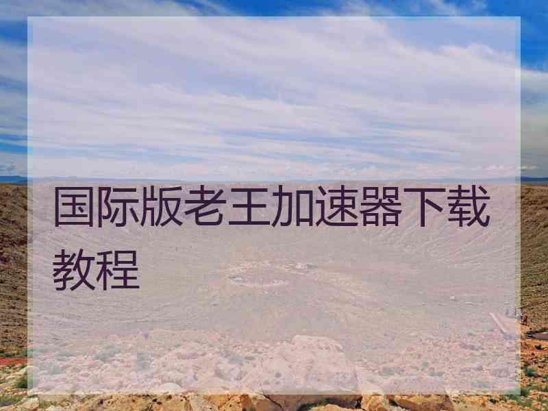国际版老王加速器下载教程