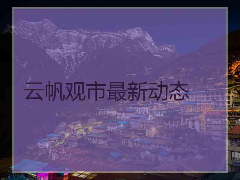云帆观市最新动态