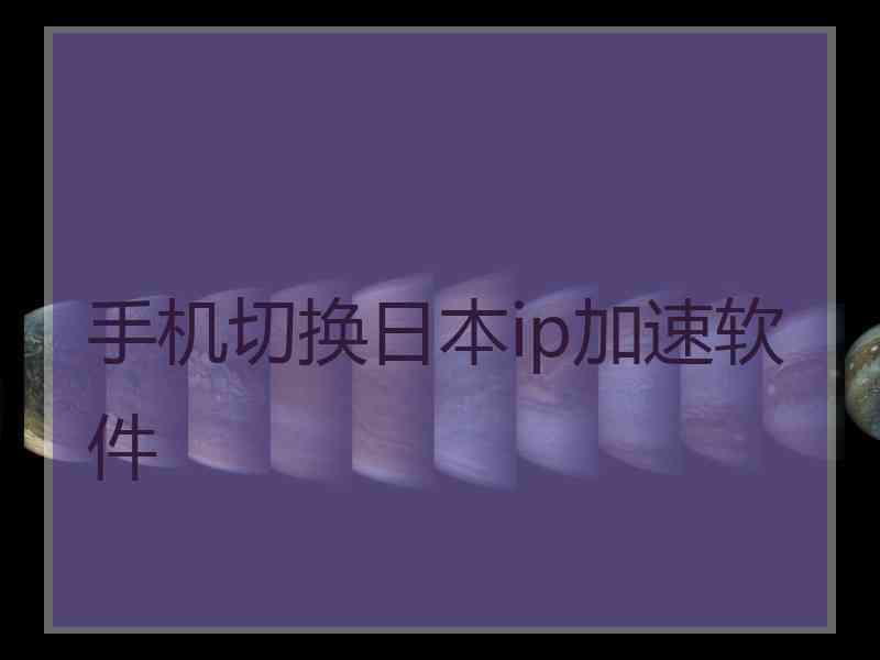 手机切换日本ip加速软件