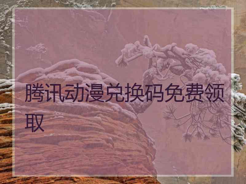 腾讯动漫兑换码免费领取