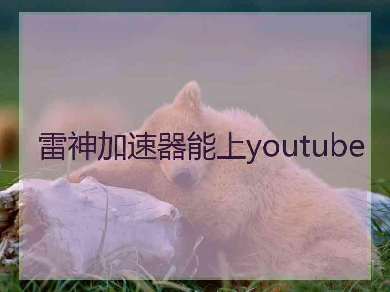 雷神加速器能上youtube