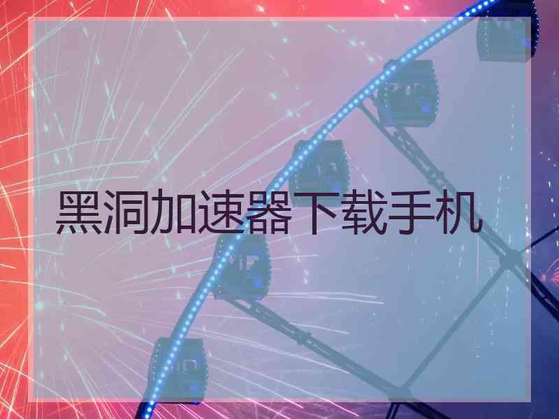 黑洞加速器下载手机